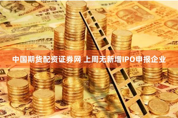 中国期货配资证券网 上周无新增IPO申报企业