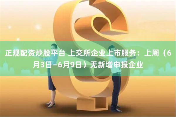 正规配资炒股平台 上交所企业上市服务：上周（6月3日—6月9日）无新增申报企业