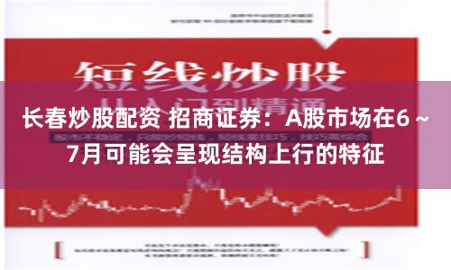 长春炒股配资 招商证券：A股市场在6～7月可能会呈现结构上行的特征
