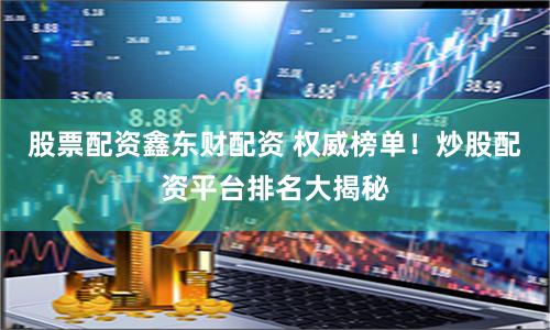 股票配资鑫东财配资 权威榜单！炒股配资平台排名大揭秘