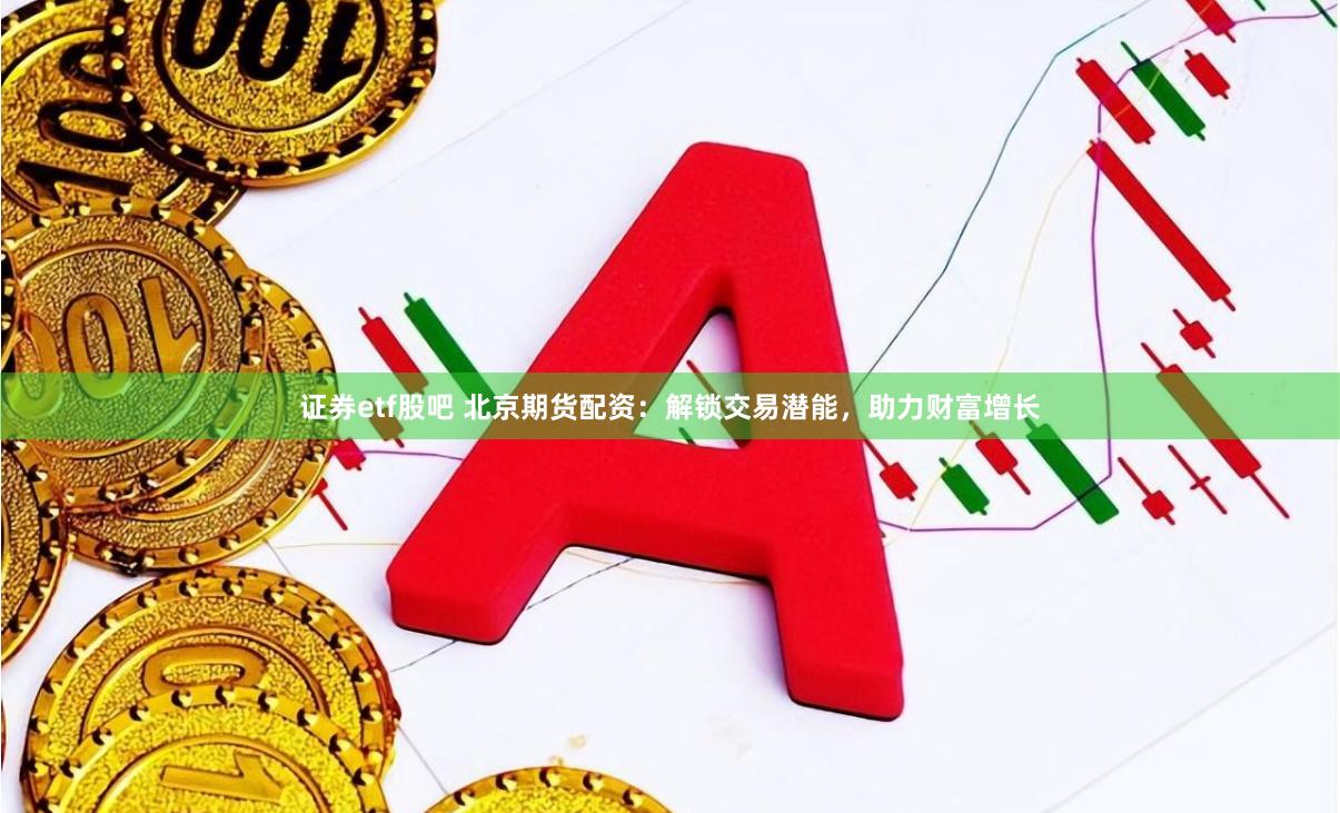 证券etf股吧 北京期货配资：解锁交易潜能，助力财富增长