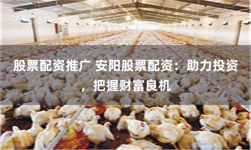 股票配资推广 安阳股票配资：助力投资，把握财富良机