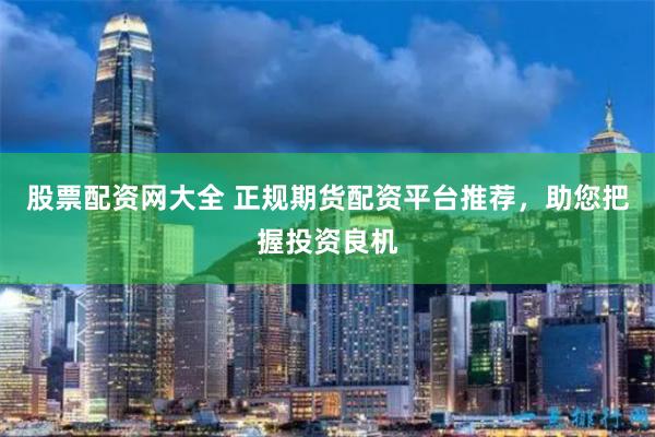 股票配资网大全 正规期货配资平台推荐，助您把握投资良机