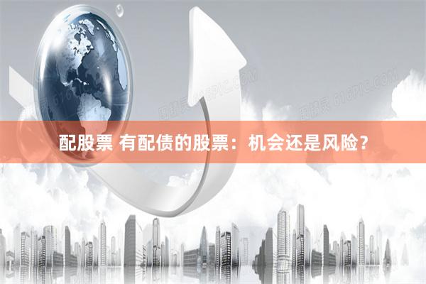 配股票 有配债的股票：机会还是风险？