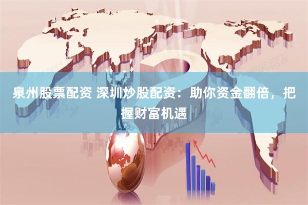 泉州股票配资 深圳炒股配资：助你资金翻倍，把握财富机遇