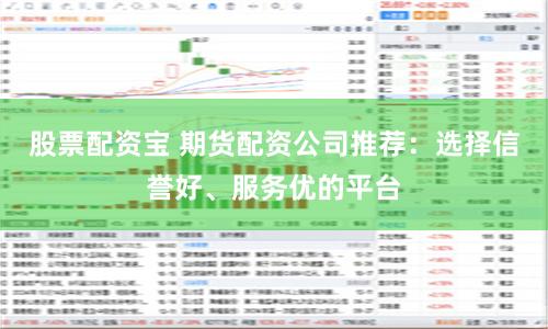 股票配资宝 期货配资公司推荐：选择信誉好、服务优的平台
