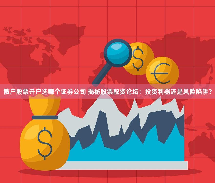散户股票开户选哪个证券公司 揭秘股票配资论坛:投资利器还是风险陷阱?
