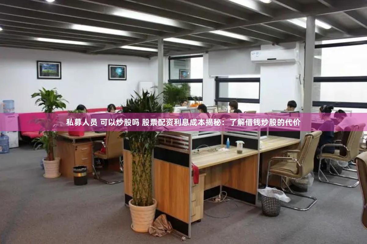 私募人员 可以炒股吗 股票配资利息成本揭秘：了解借钱炒股的代价