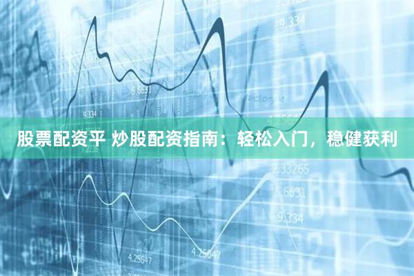 股票配资平 炒股配资指南：轻松入门，稳健获利