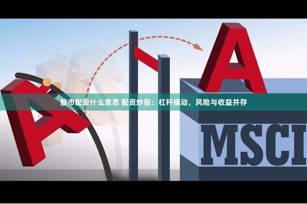 股市配资什么意思 配资炒股：杠杆撬动，风险与收益并存