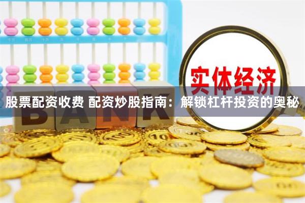 股票配资收费 配资炒股指南：解锁杠杆投资的奥秘