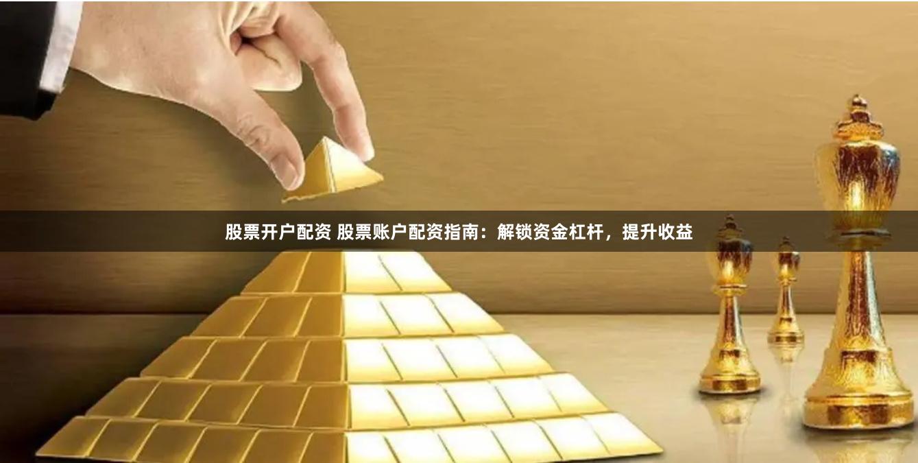 股票开户配资 股票账户配资指南：解锁资金杠杆，提升收益