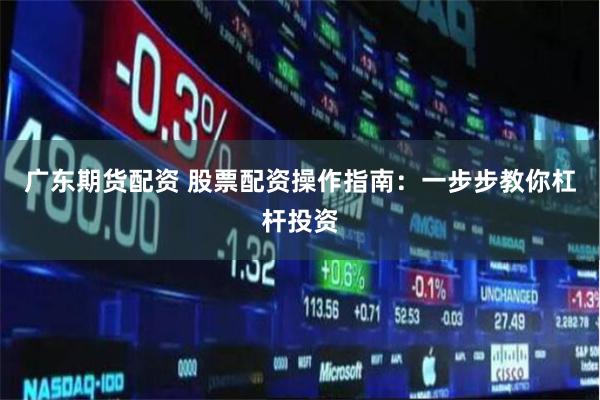 广东期货配资 股票配资操作指南：一步步教你杠杆投资
