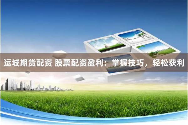 运城期货配资 股票配资盈利：掌握技巧，轻松获利