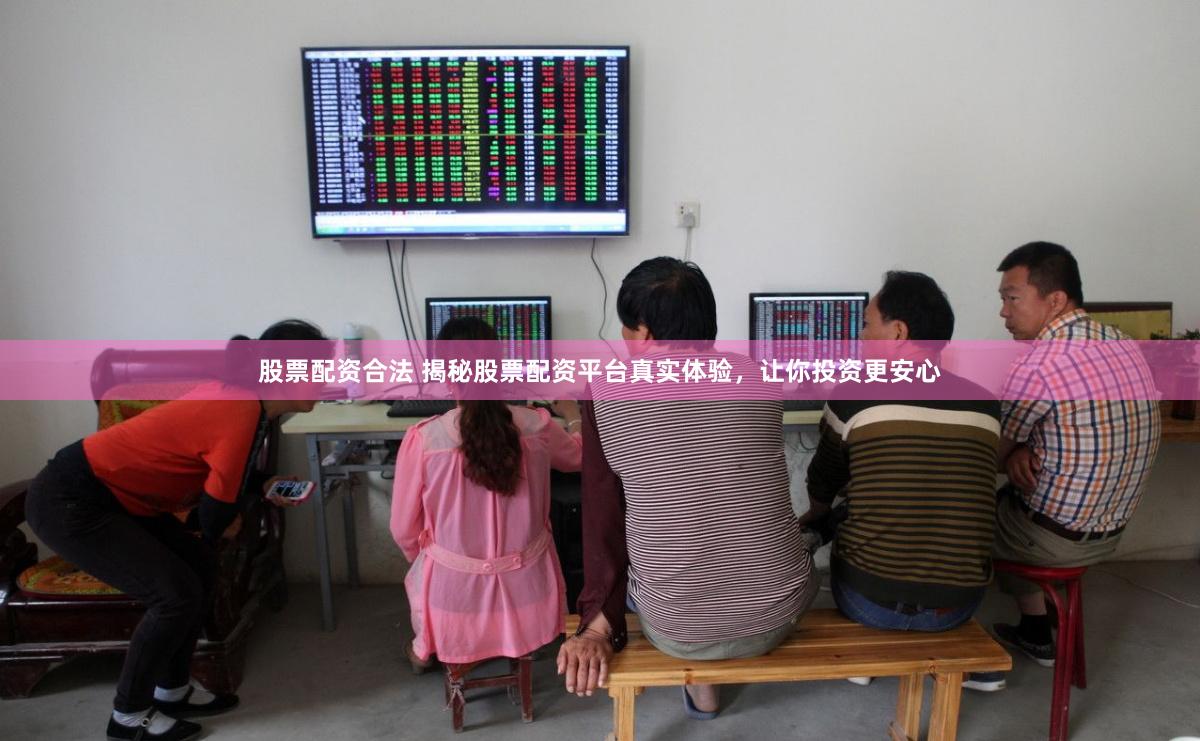 股票配资合法 揭秘股票配资平台真实体验，让你投资更安心