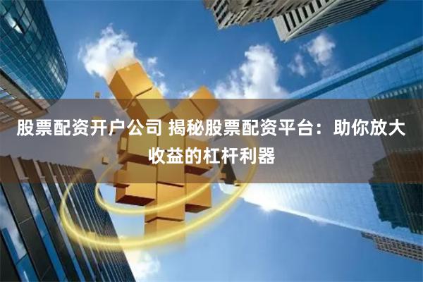 股票配资开户公司 揭秘股票配资平台：助你放大收益的杠杆利器