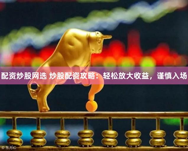 配资炒股网选 炒股配资攻略：轻松放大收益，谨慎入场