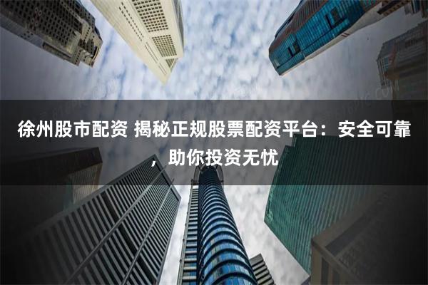 徐州股市配资 揭秘正规股票配资平台：安全可靠，助你投资无忧