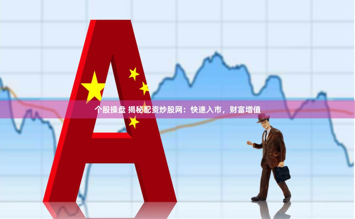 个股操盘 揭秘配资炒股网：快速入市，财富增值
