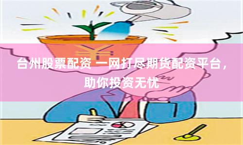 台州股票配资 一网打尽期货配资平台，助你投资无忧