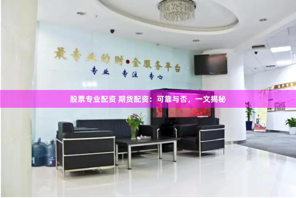 股票专业配资 期货配资：可靠与否，一文揭秘
