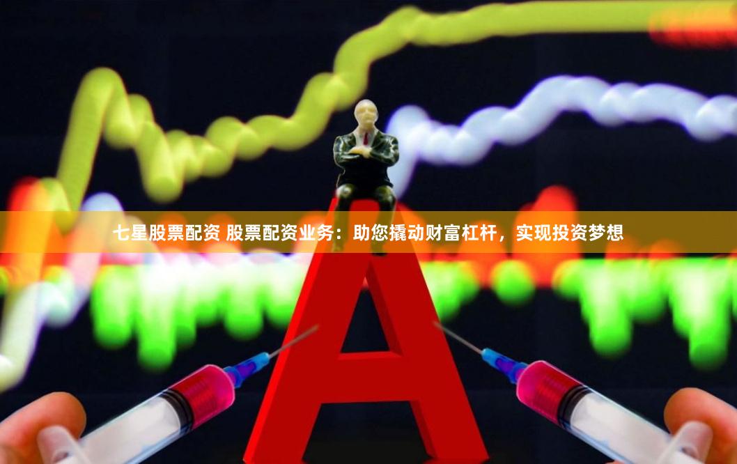 七星股票配资 股票配资业务：助您撬动财富杠杆，实现投资梦想