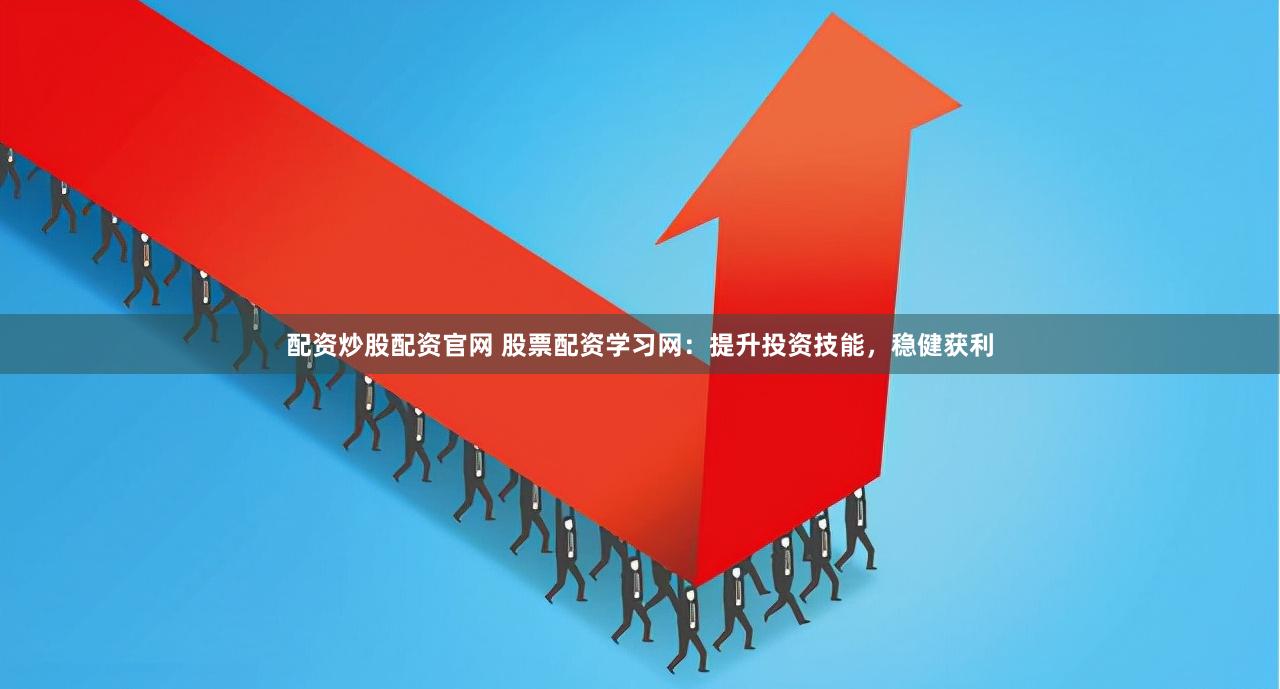 配资炒股配资官网 股票配资学习网：提升投资技能，稳健获利