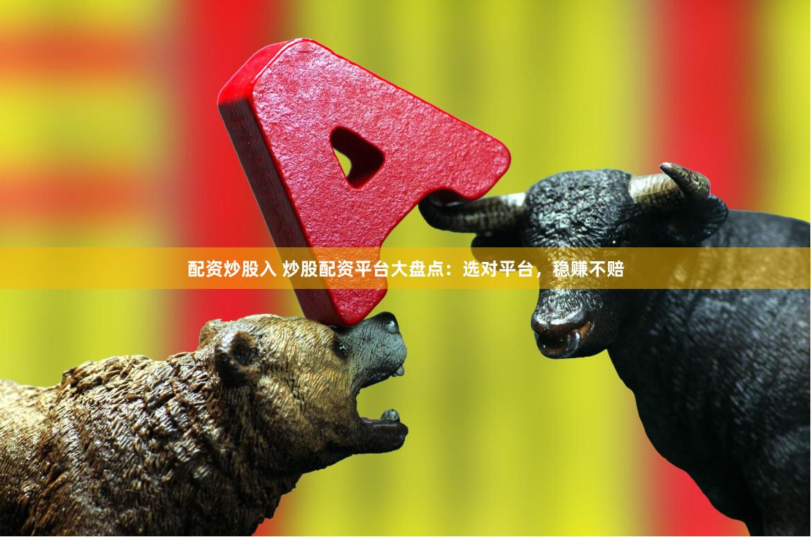 配资炒股入 炒股配资平台大盘点：选对平台，稳赚不赔
