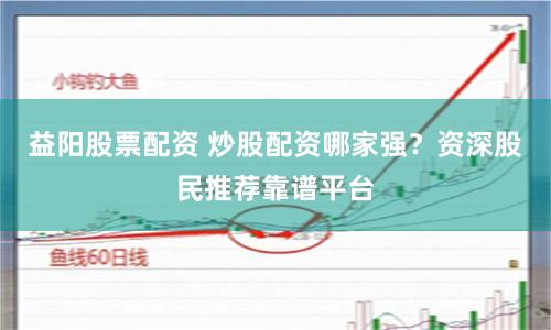 益阳股票配资 炒股配资哪家强？资深股民推荐靠谱平台