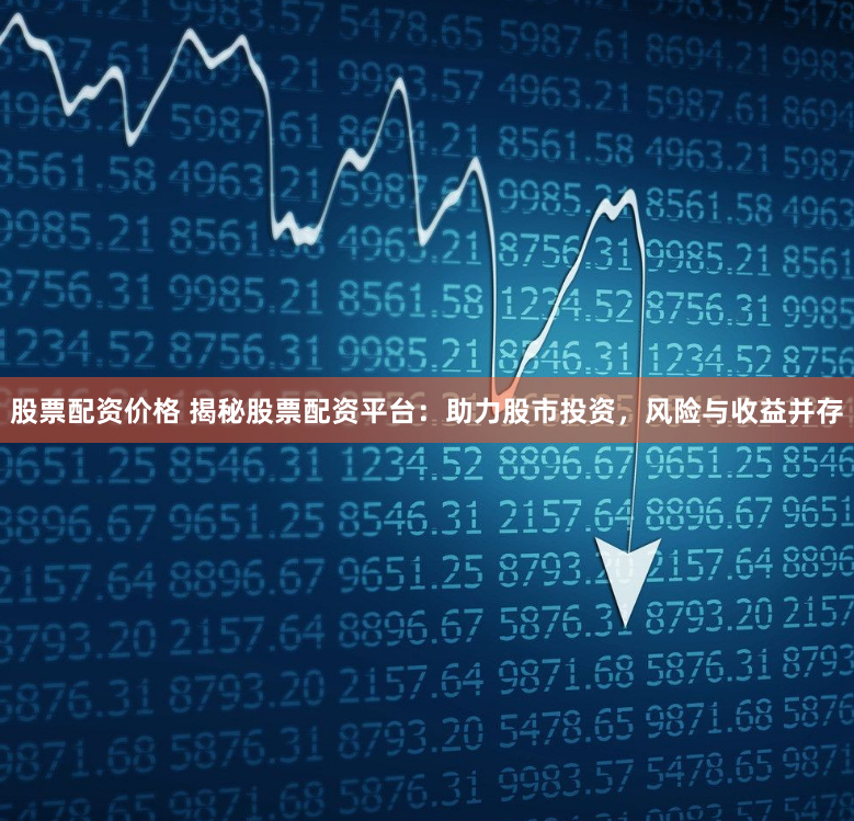 股票配资价格 揭秘股票配资平台：助力股市投资，风险与收益并存