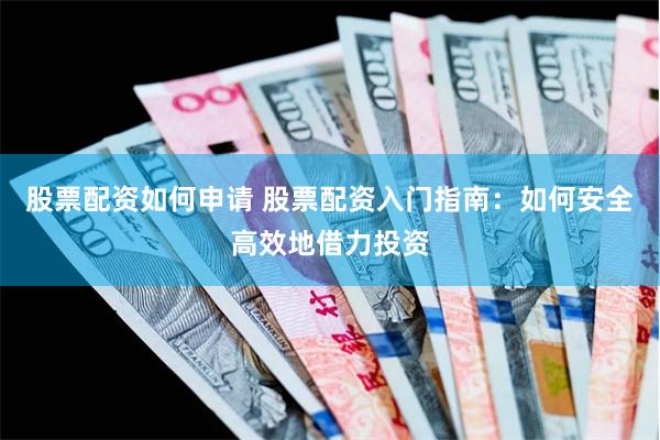 股票配资如何申请 股票配资入门指南：如何安全高效地借力投资