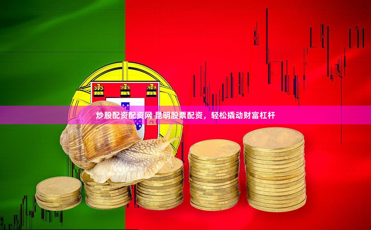 炒股配资配资网 昆明股票配资，轻松撬动财富杠杆