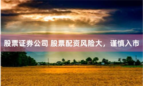 股票证券公司 股票配资风险大，谨慎入市