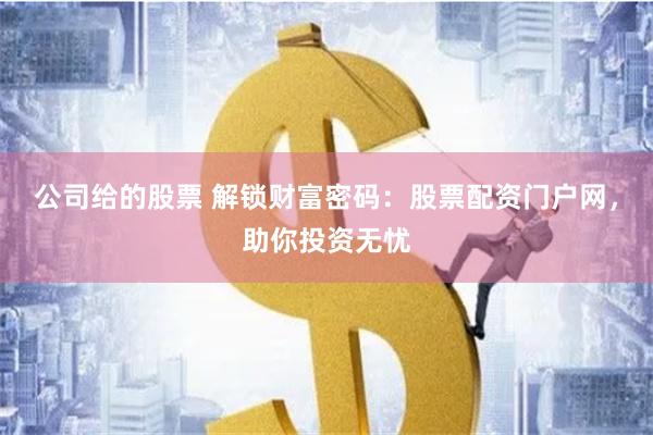 公司给的股票 解锁财富密码：股票配资门户网，助你投资无忧