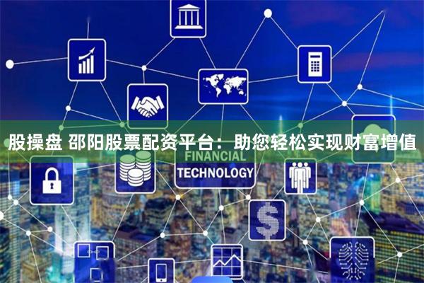股操盘 邵阳股票配资平台：助您轻松实现财富增值