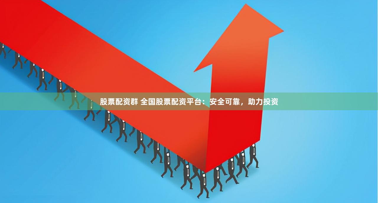 股票配资群 全国股票配资平台：安全可靠，助力投资