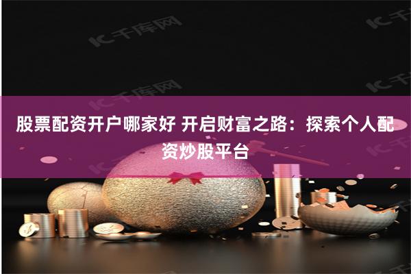 股票配资开户哪家好 开启财富之路：探索个人配资炒股平台