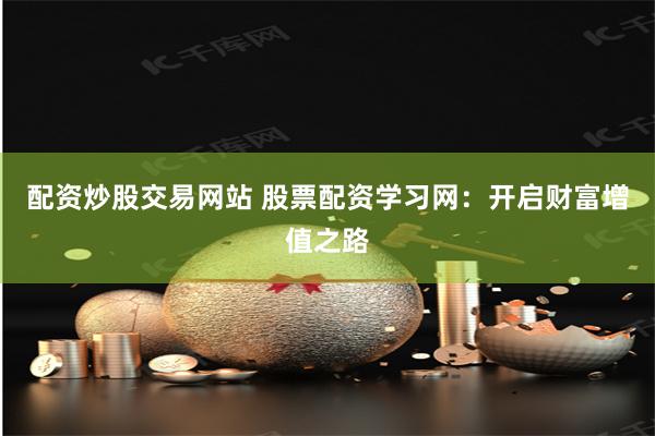 配资炒股交易网站 股票配资学习网：开启财富增值之路