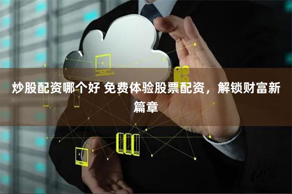 炒股配资哪个好 免费体验股票配资，解锁财富新篇章