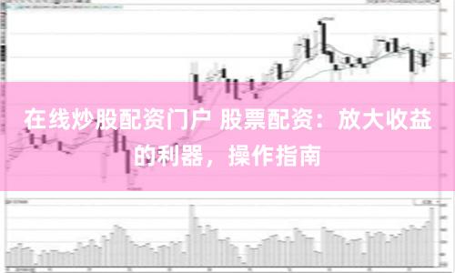 在线炒股配资门户 股票配资：放大收益的利器，操作指南