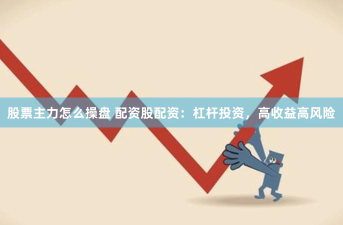 股票主力怎么操盘 配资股配资：杠杆投资，高收益高风险