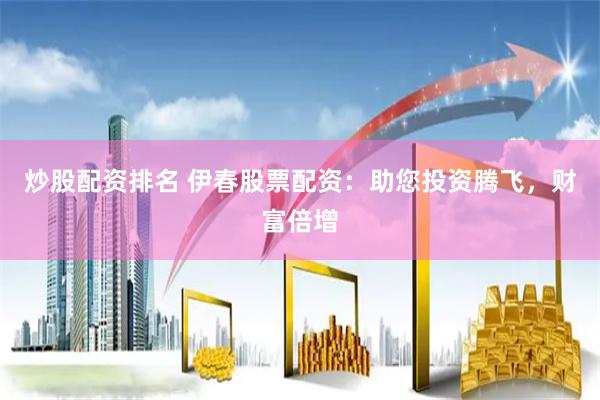 炒股配资排名 伊春股票配资：助您投资腾飞，财富倍增