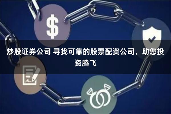 炒股证券公司 寻找可靠的股票配资公司，助您投资腾飞