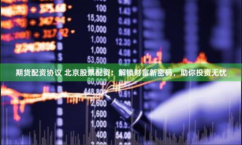 期货配资协议 北京股票配资：解锁财富新密码，助你投资无忧