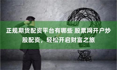 正规期货配资平台有哪些 股票网开户炒股配资，轻松开启财富之旅