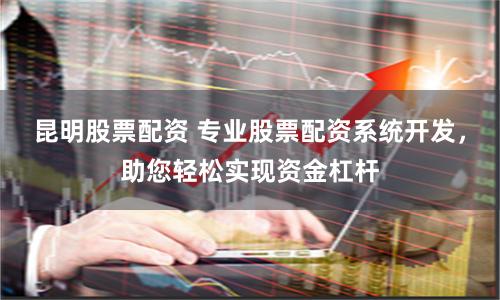 昆明股票配资 专业股票配资系统开发，助您轻松实现资金杠杆