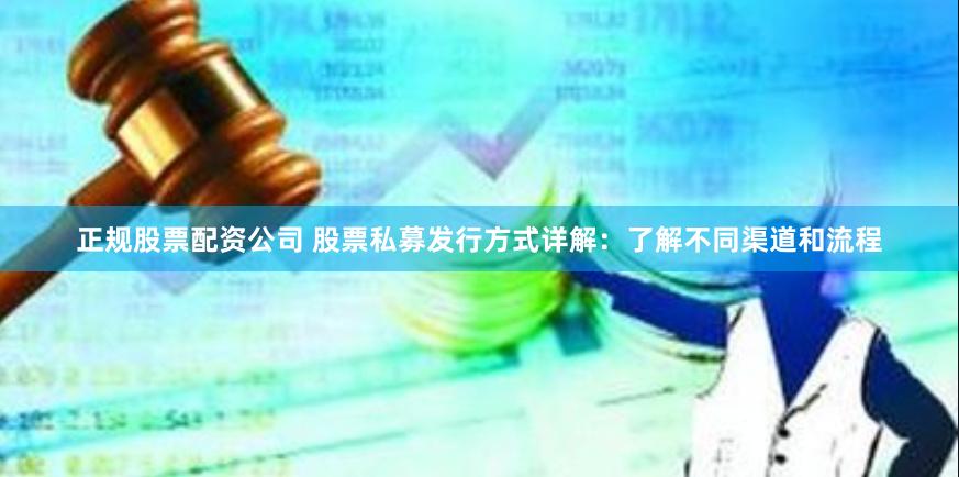 正规股票配资公司 股票私募发行方式详解：了解不同渠道和流程