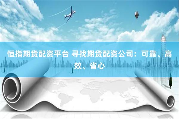 恒指期货配资平台 寻找期货配资公司：可靠、高效、省心