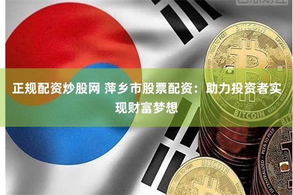 正规配资炒股网 萍乡市股票配资：助力投资者实现财富梦想
