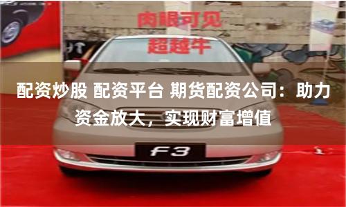 配资炒股 配资平台 期货配资公司：助力资金放大，实现财富增值